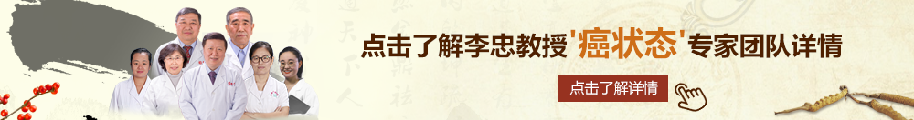 我爱骚逼网北京御方堂李忠教授“癌状态”专家团队详细信息